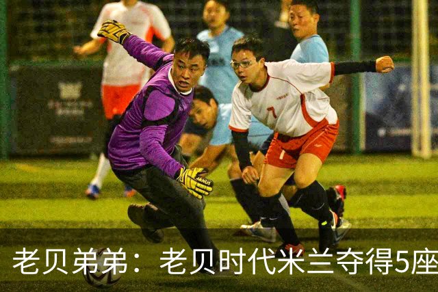 老贝弟弟：老贝时代米兰夺得5座欧冠，国米和尤文只能在梦里奢望